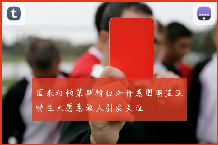 国米对帕莱斯特拉加价意图明显亚特兰大愿意放人引发关注