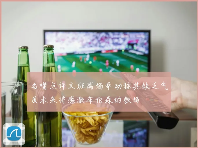 名嘴点评文班离场举动称其缺乏气度未来将感激布伦森的教诲