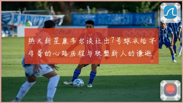 热火新星康韦尔谈让出7号球衣给字母哥的心路历程与联盟新人的谦逊态度