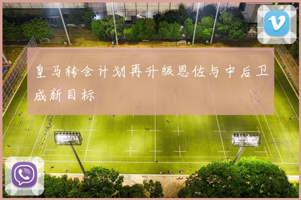皇马转会计划再升级恩佐与中后卫成新目标