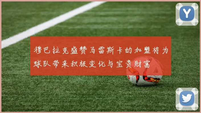 穆巴拉克盛赞马雷斯卡的加盟将为球队带来积极变化与宝贵财富