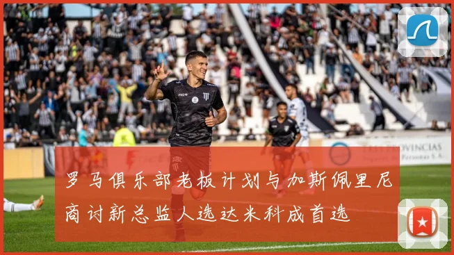 罗马俱乐部老板计划与加斯佩里尼商讨新总监人选达米科成首选