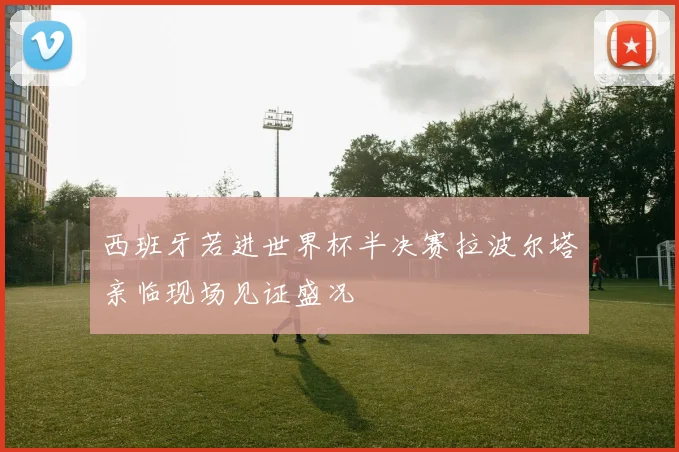 西班牙若进世界杯半决赛拉波尔塔亲临现场见证盛况