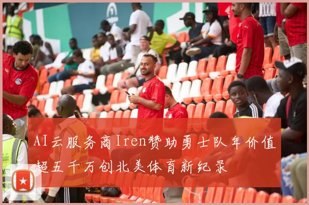 AI云服务商Iren赞助勇士队年价值超五千万创北美体育新纪录