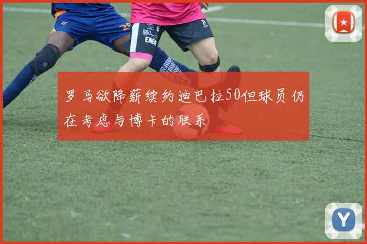 罗马欲降薪续约迪巴拉50但球员仍在考虑与博卡的联系