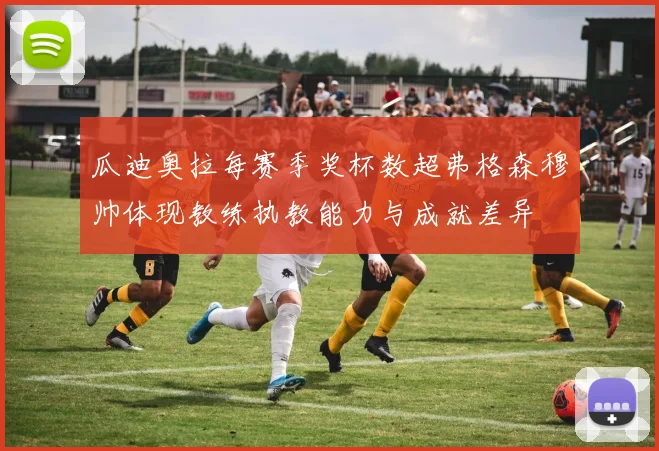瓜迪奥拉每赛季奖杯数超弗格森穆帅体现教练执教能力与成就差异