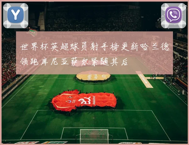 世界杯英超球员射手榜更新哈兰德领跑库尼亚萨尔紧随其后