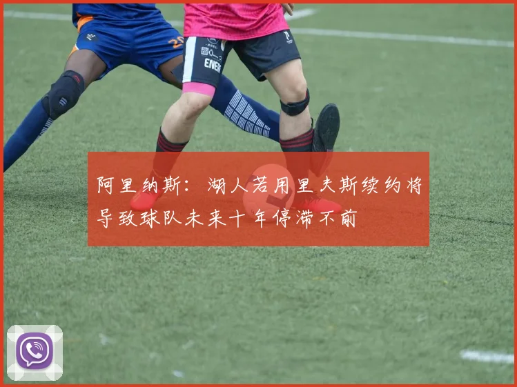 阿里纳斯：湖人若用里夫斯续约将导致球队未来十年停滞不前