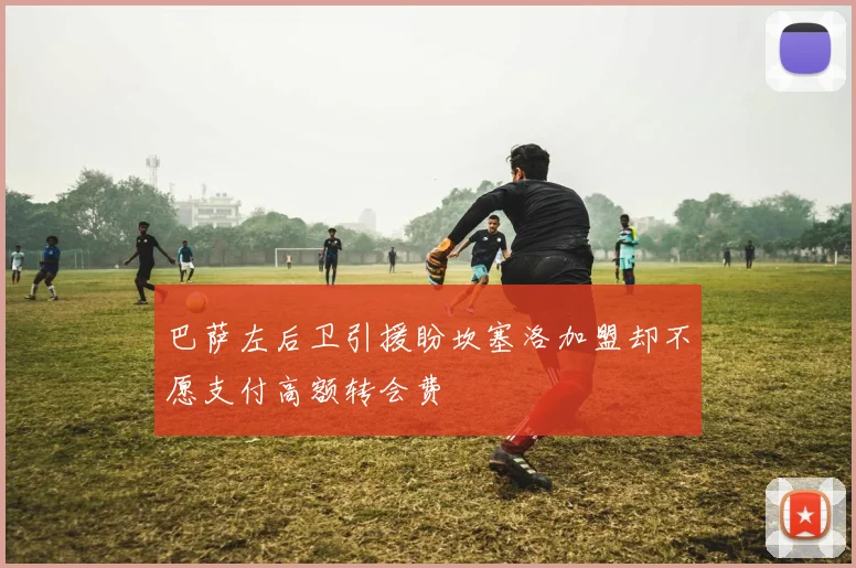 巴萨左后卫引援盼坎塞洛加盟却不愿支付高额转会费