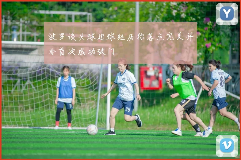 波罗谈头球进球经历称落点完美并非首次成功破门