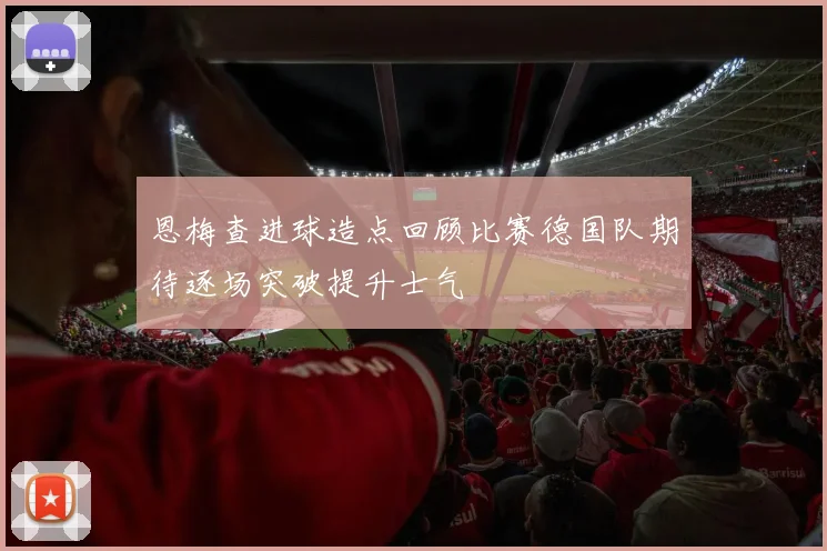 恩梅查进球造点回顾比赛德国队期待逐场突破提升士气