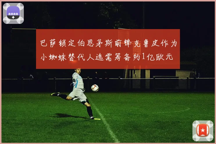 巴萨锁定伯恩茅斯前锋克鲁皮作为小蜘蛛替代人选需筹备约1亿欧元
