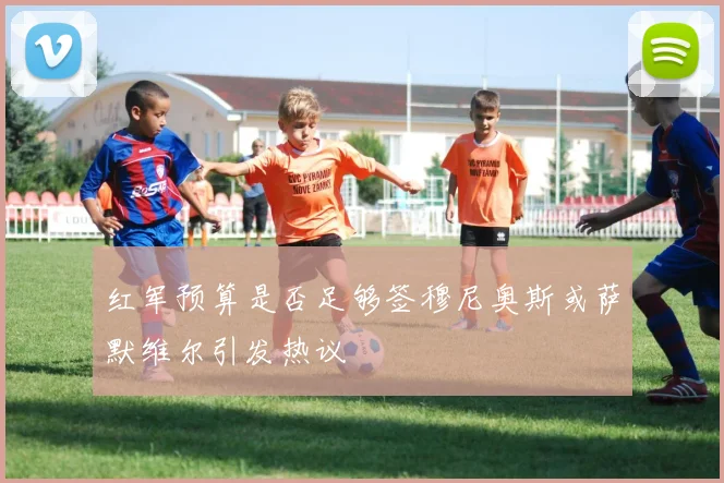 红军预算是否足够签穆尼奥斯或萨默维尔引发热议
