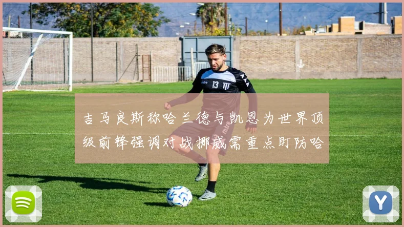 吉马良斯称哈兰德与凯恩为世界顶级前锋强调对战挪威需重点盯防哈兰德