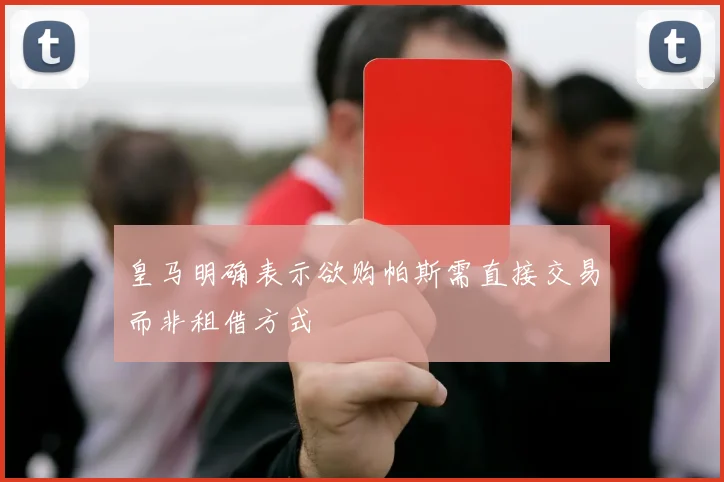 皇马明确表示欲购帕斯需直接交易而非租借方式