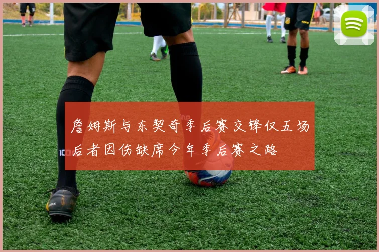 詹姆斯与东契奇季后赛交锋仅五场后者因伤缺席今年季后赛之路